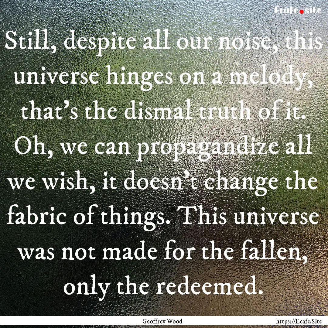 Still, despite all our noise, this universe.... : Quote by Geoffrey Wood