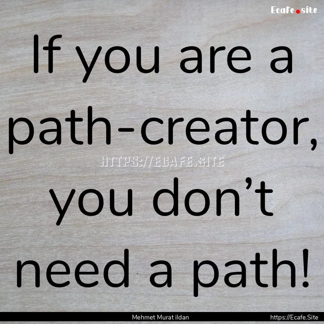 If you are a path-creator, you don’t need.... : Quote by Mehmet Murat ildan