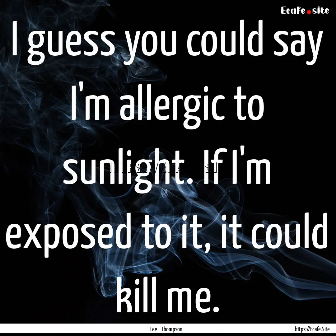 I guess you could say I'm allergic to sunlight..... : Quote by Lee Thompson