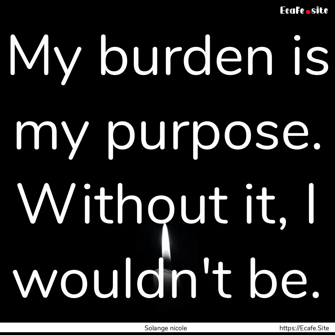 My burden is my purpose. Without it, I wouldn't.... : Quote by Solange nicole