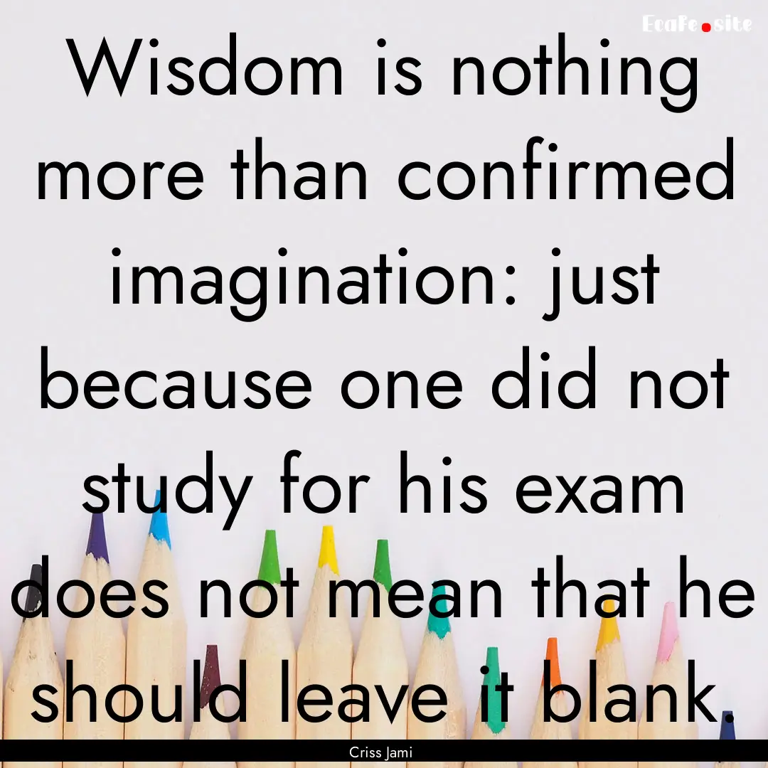 Wisdom is nothing more than confirmed imagination:.... : Quote by Criss Jami