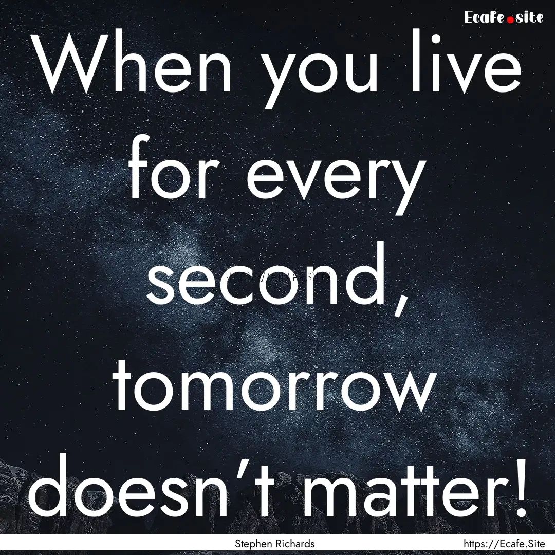 When you live for every second, tomorrow.... : Quote by Stephen Richards