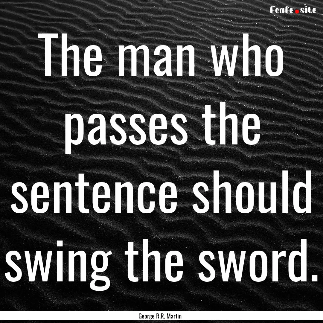 The man who passes the sentence should swing.... : Quote by George R.R. Martin