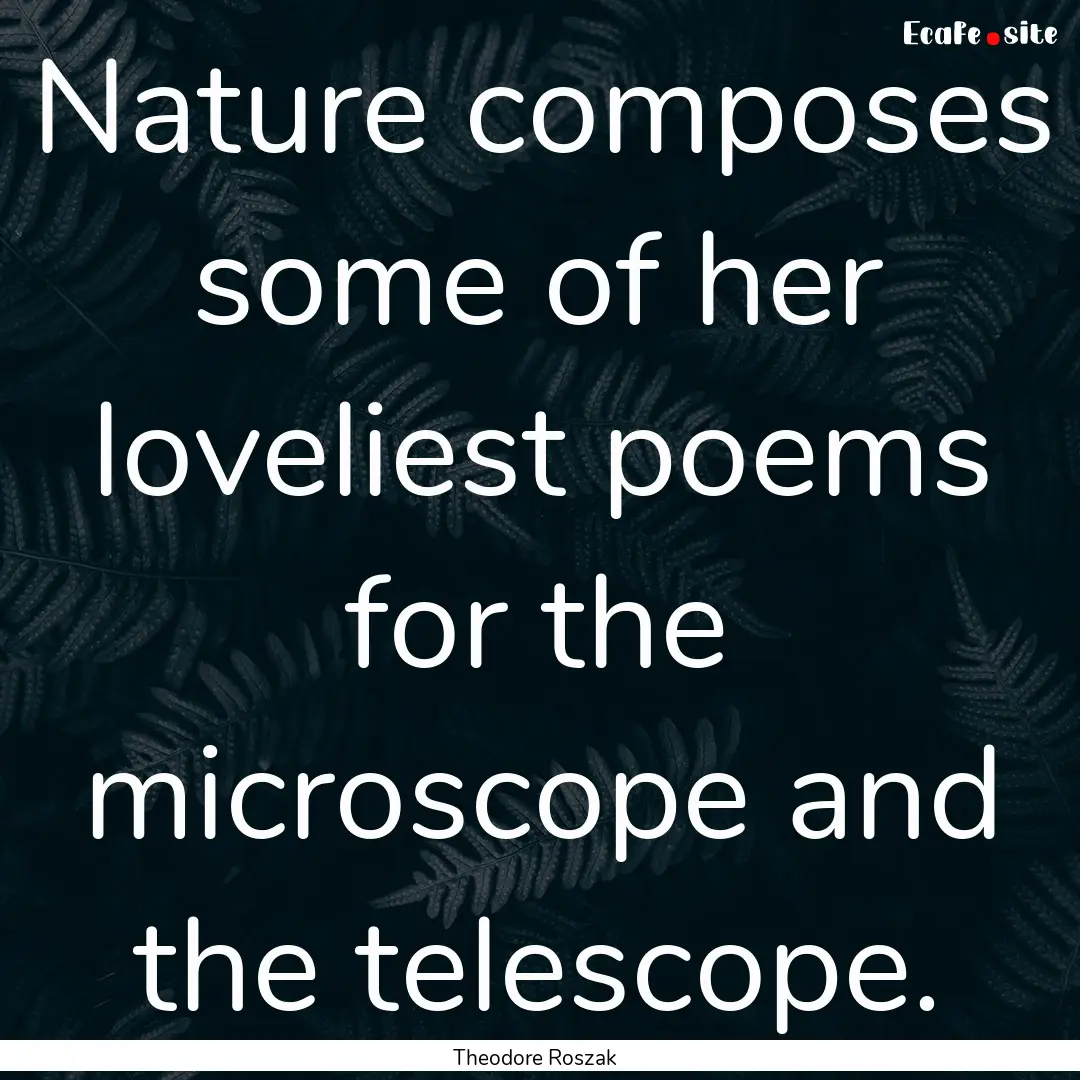 Nature composes some of her loveliest poems.... : Quote by Theodore Roszak