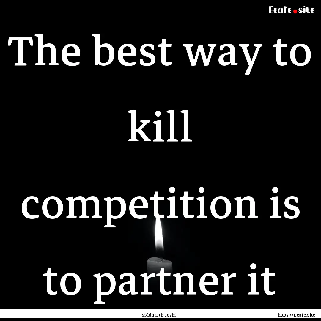 The best way to kill competition is to partner.... : Quote by Siddharth Joshi