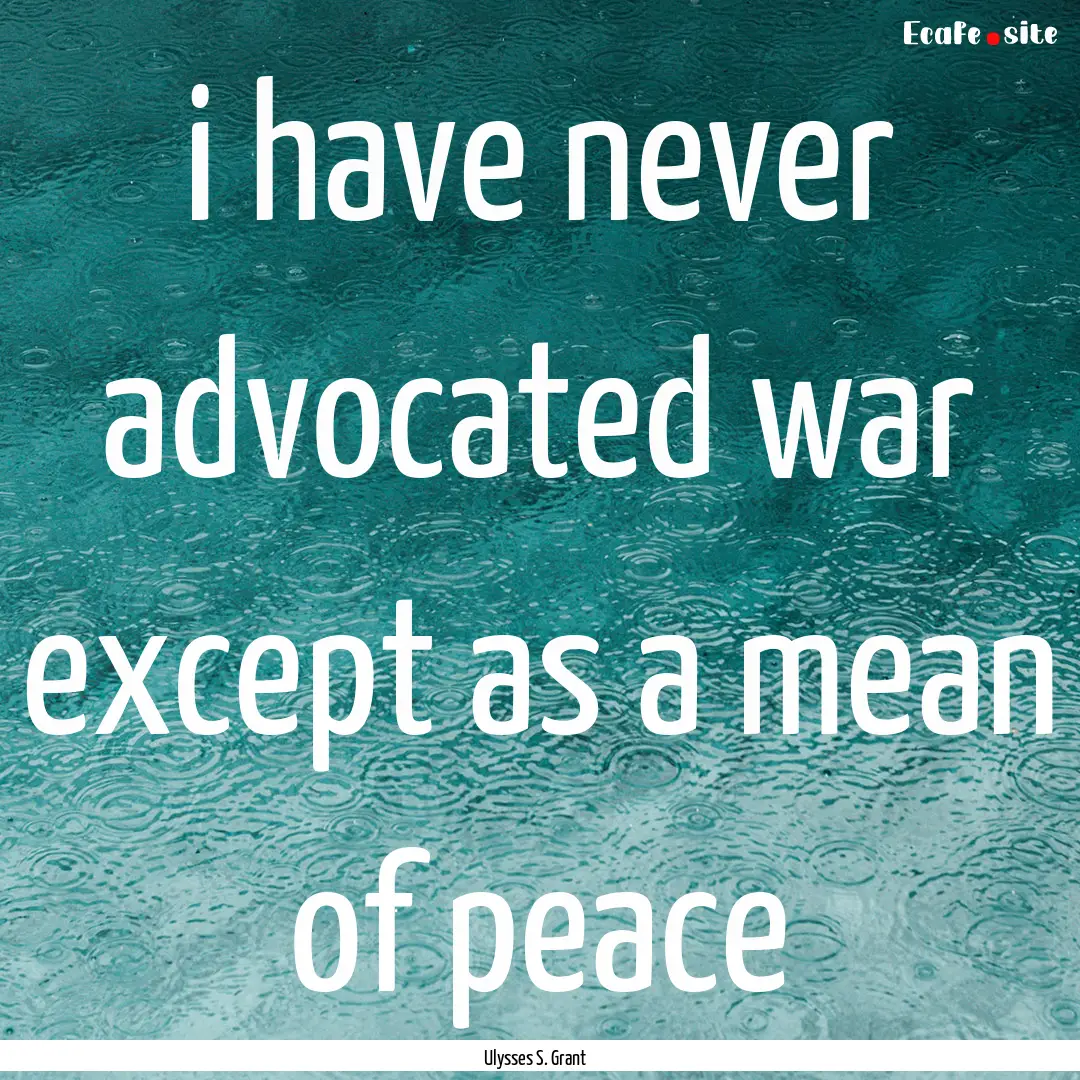 i have never advocated war except as a mean.... : Quote by Ulysses S. Grant