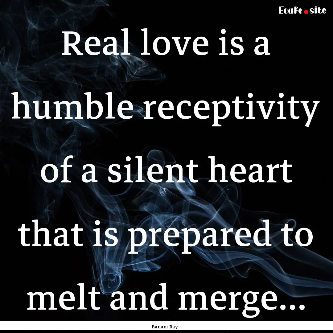 Real love is a humble receptivity of a silent.... : Quote by Banani Ray