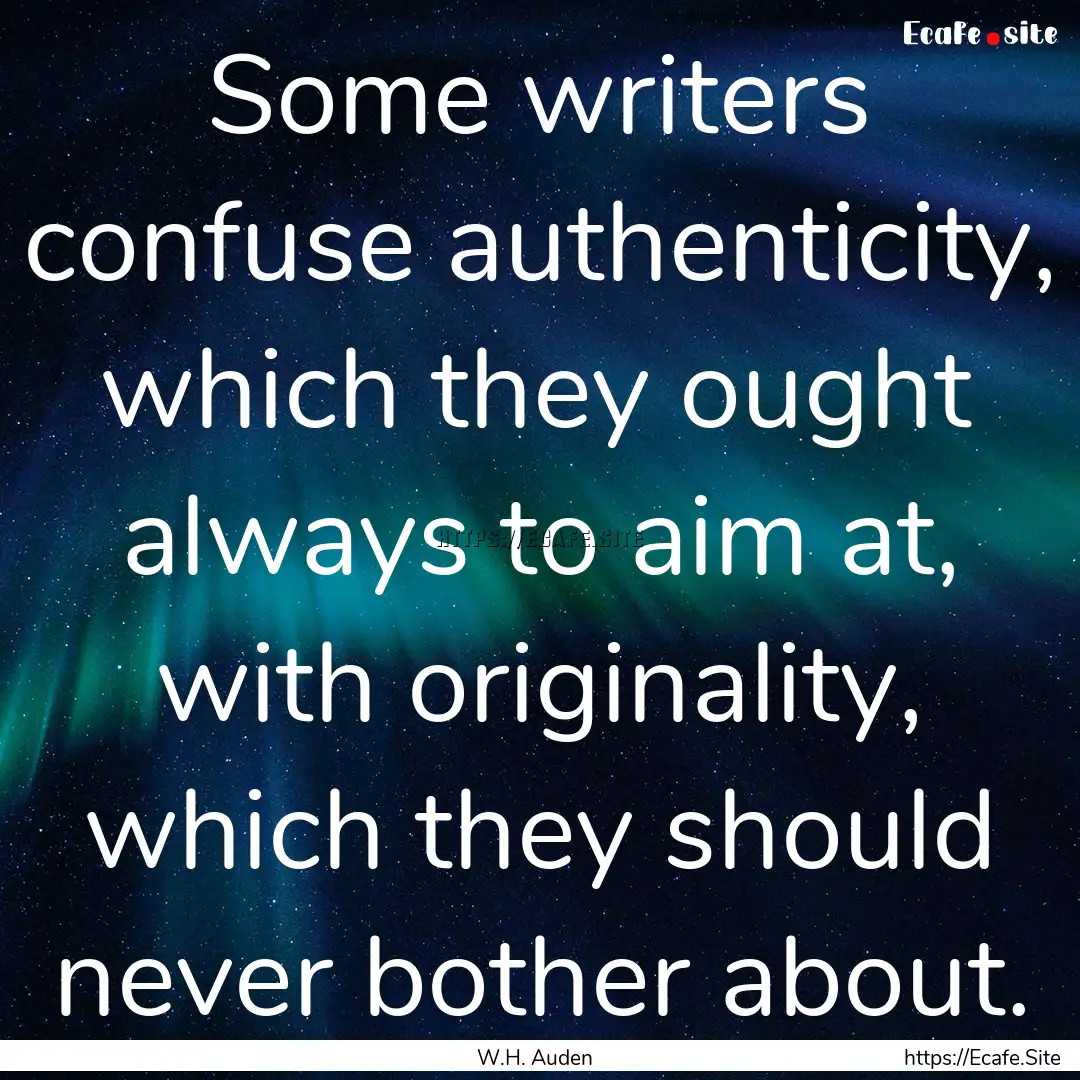 Some writers confuse authenticity, which.... : Quote by W.H. Auden