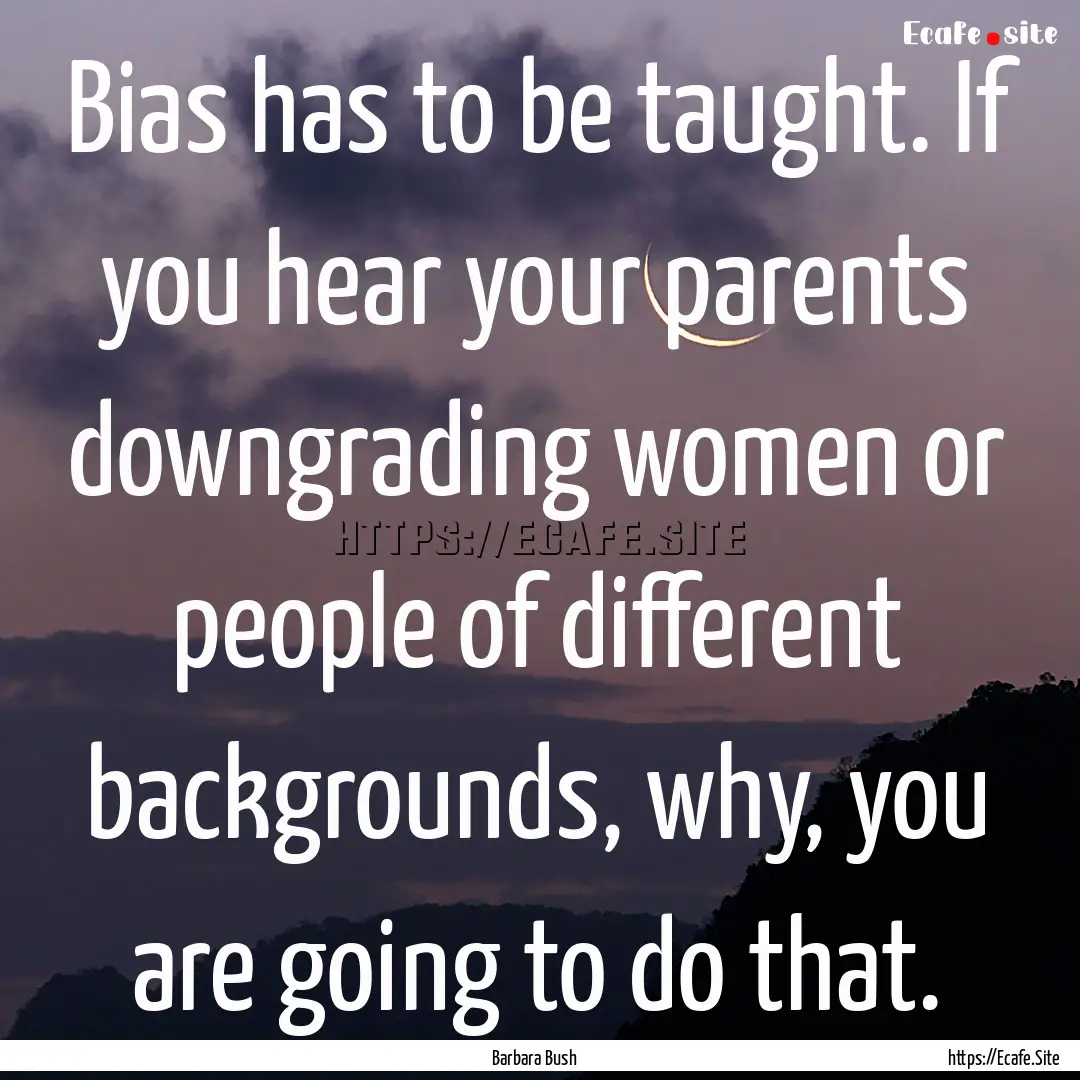 Bias has to be taught. If you hear your parents.... : Quote by Barbara Bush