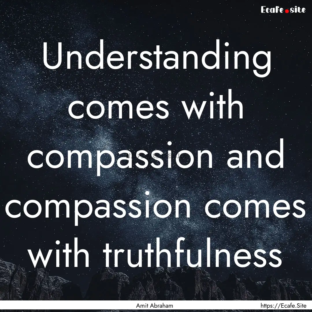 Understanding comes with compassion and compassion.... : Quote by Amit Abraham