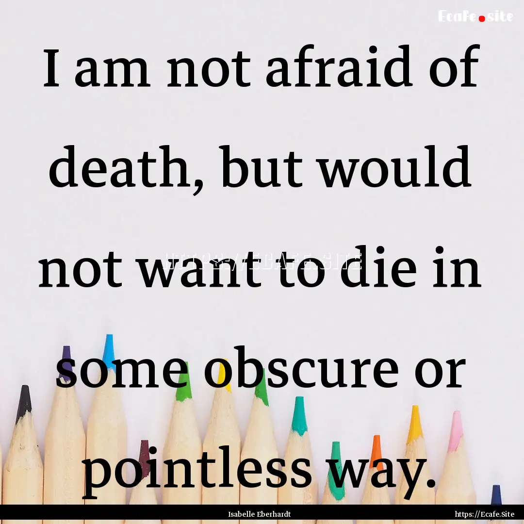 I am not afraid of death, but would not want.... : Quote by Isabelle Eberhardt