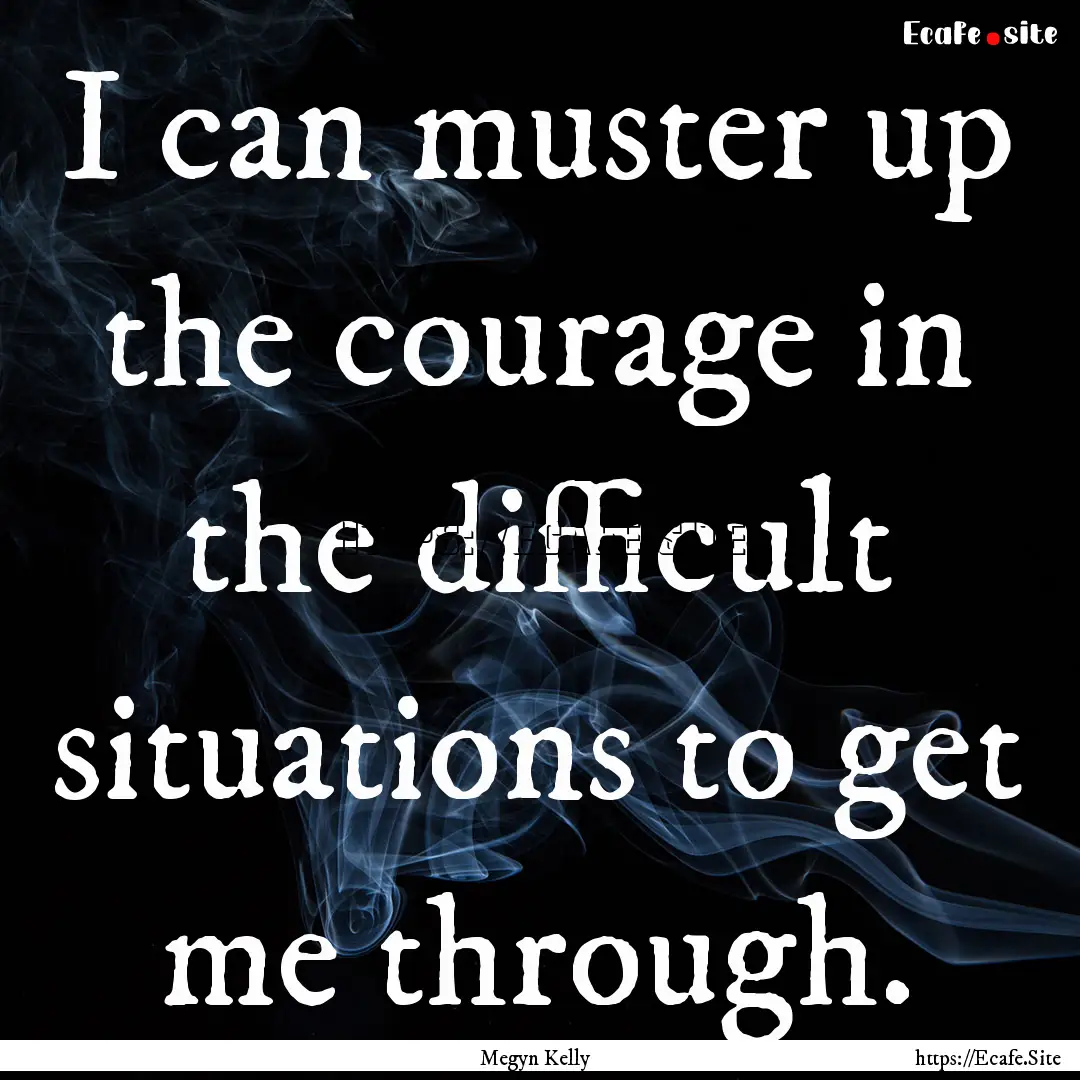 I can muster up the courage in the difficult.... : Quote by Megyn Kelly