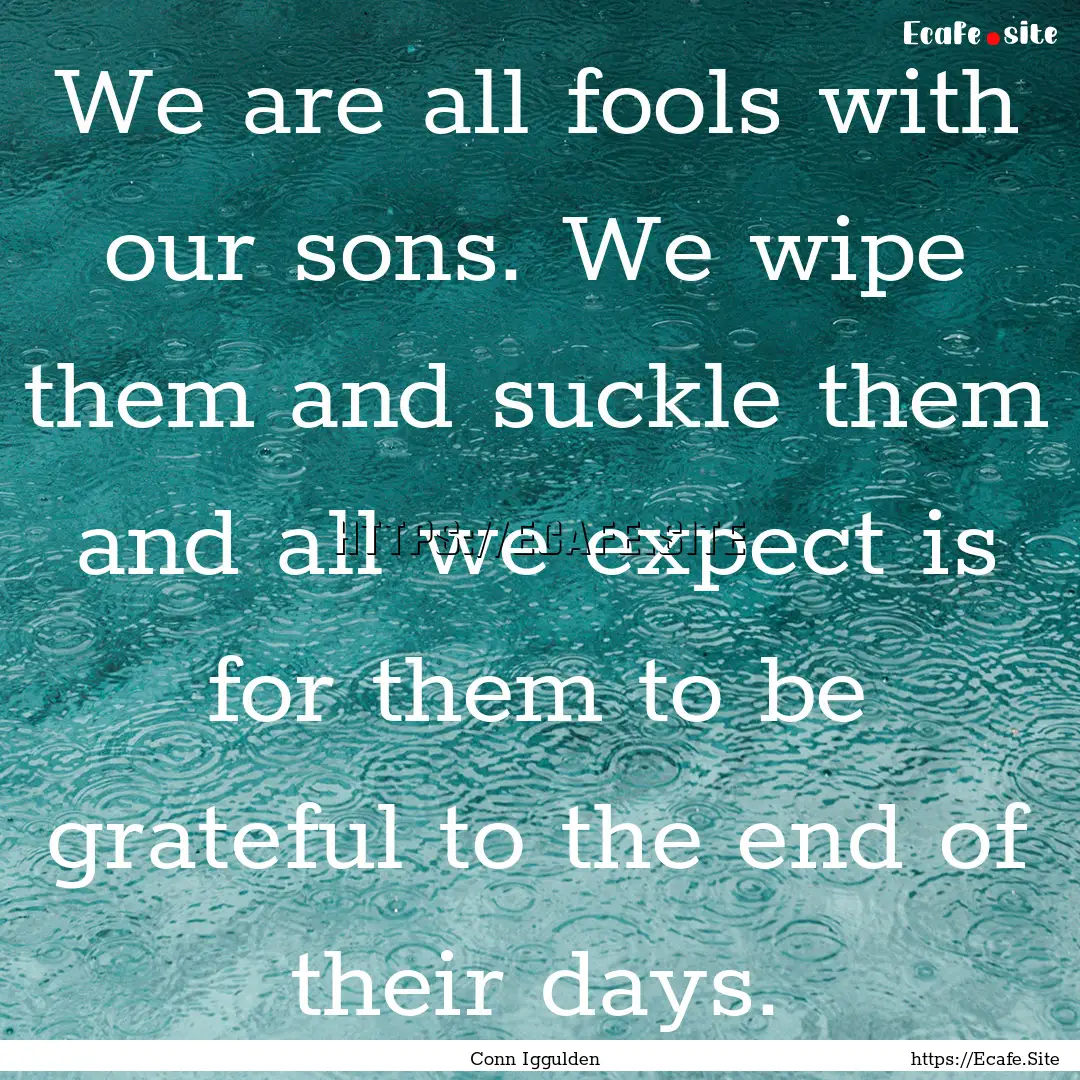 We are all fools with our sons. We wipe them.... : Quote by Conn Iggulden