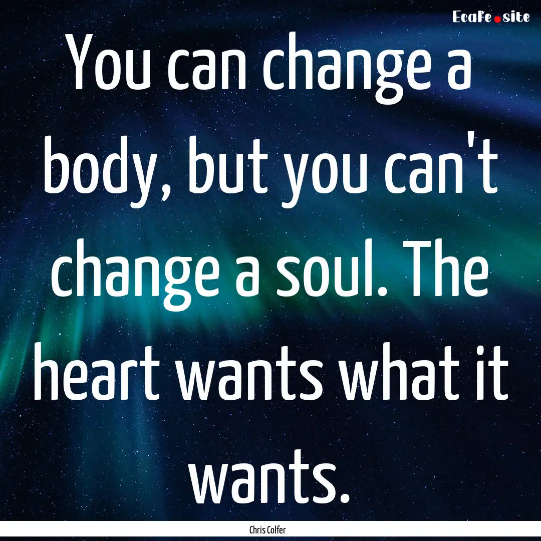 You can change a body, but you can't change.... : Quote by Chris Colfer