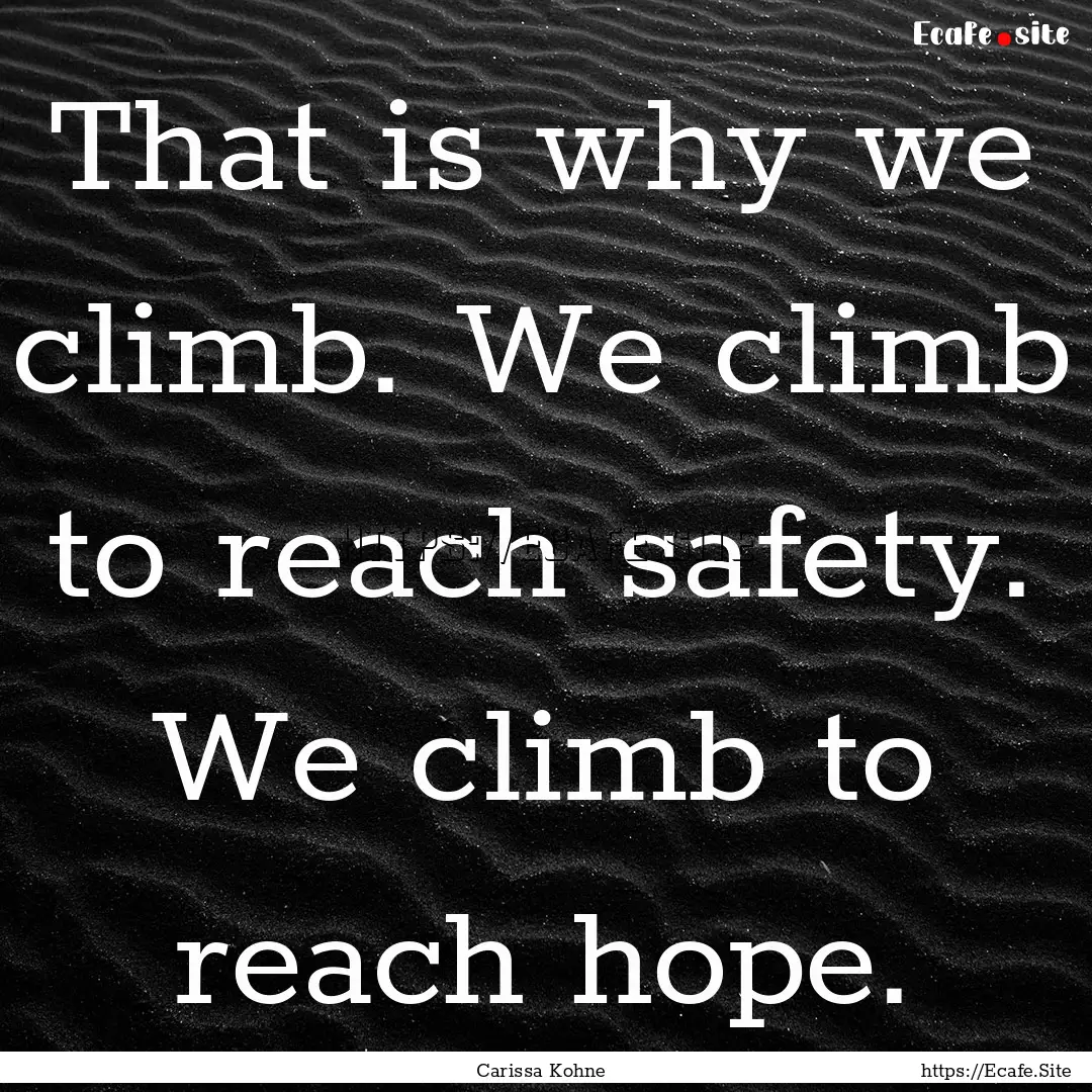 That is why we climb. We climb to reach safety..... : Quote by Carissa Kohne