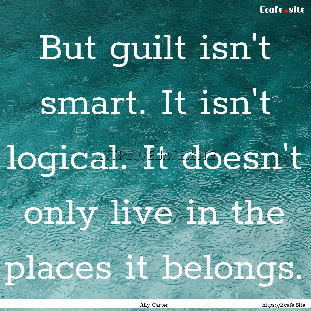 But guilt isn't smart. It isn't logical..... : Quote by Ally Carter