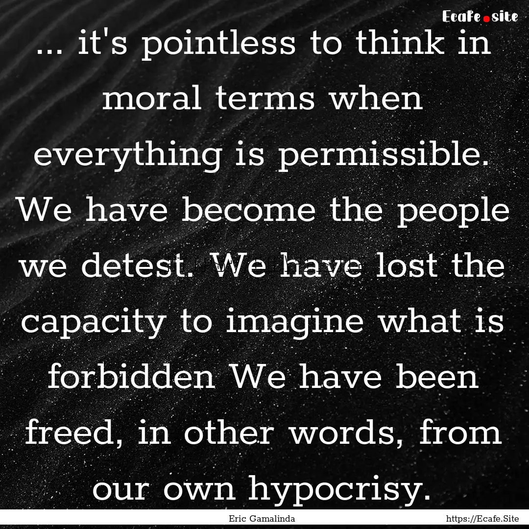 ... it's pointless to think in moral terms.... : Quote by Eric Gamalinda