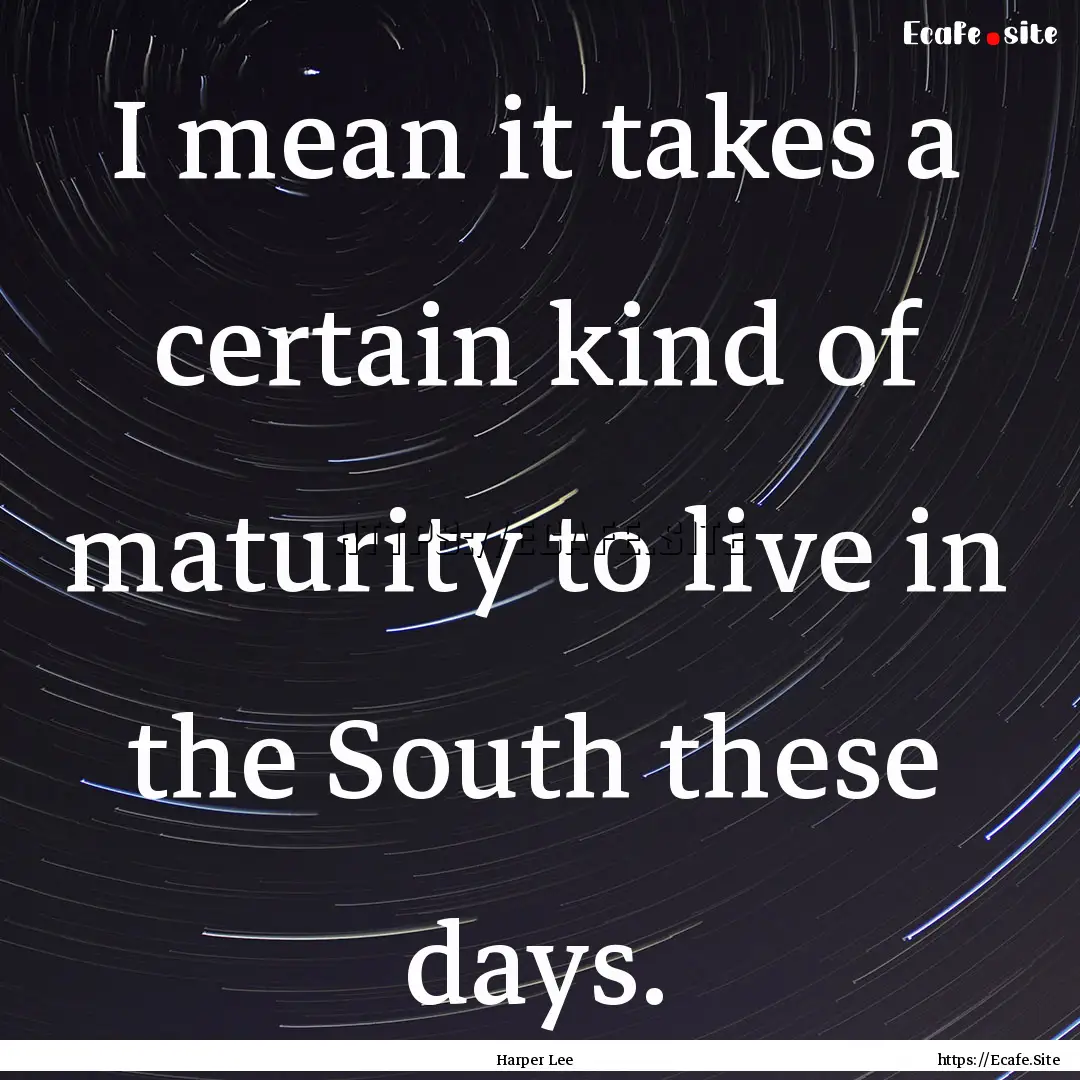 I mean it takes a certain kind of maturity.... : Quote by Harper Lee