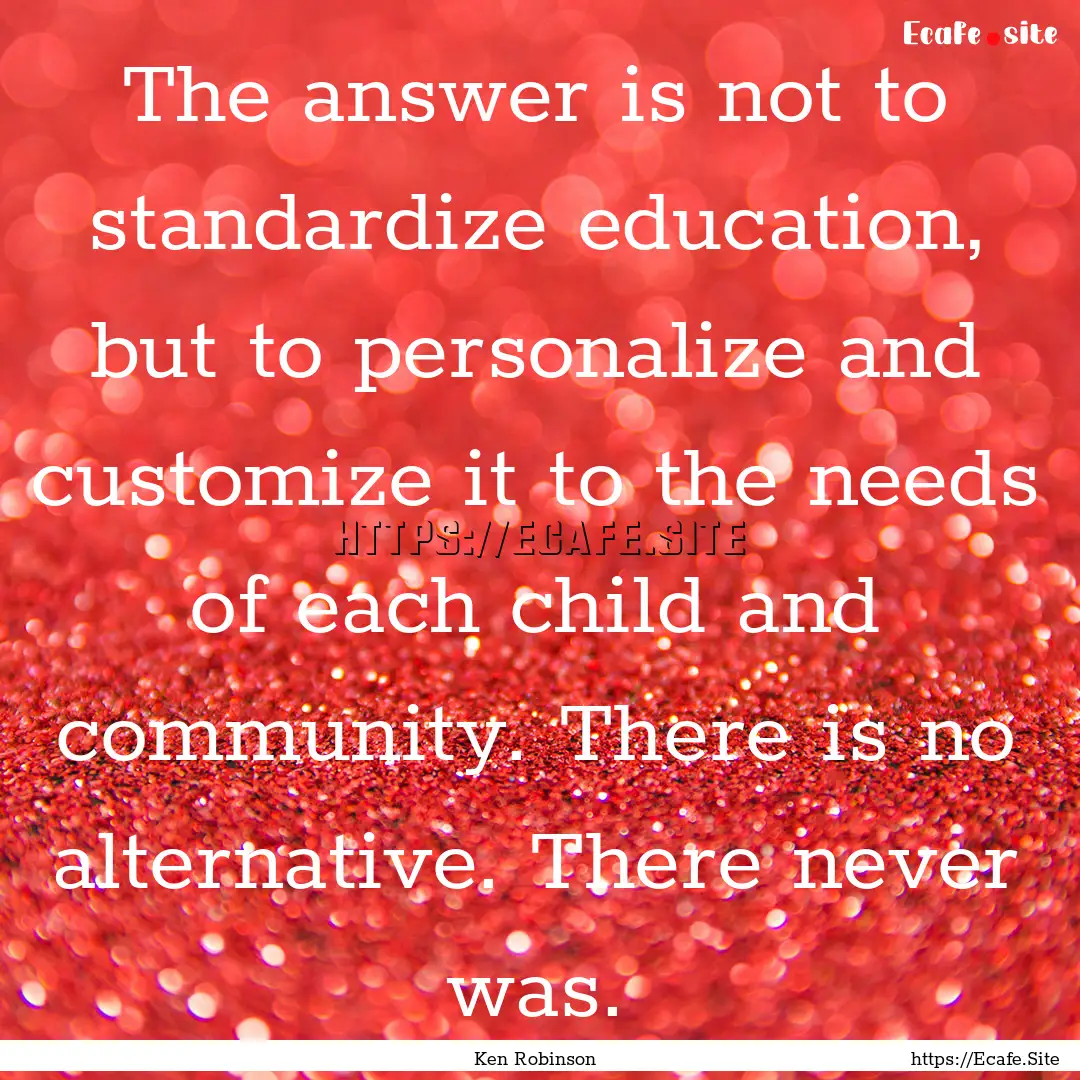 The answer is not to standardize education,.... : Quote by Ken Robinson