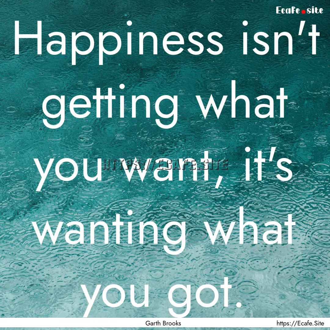 Happiness isn't getting what you want, it's.... : Quote by Garth Brooks