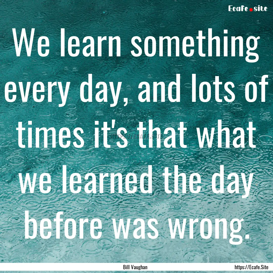 We learn something every day, and lots of.... : Quote by Bill Vaughan