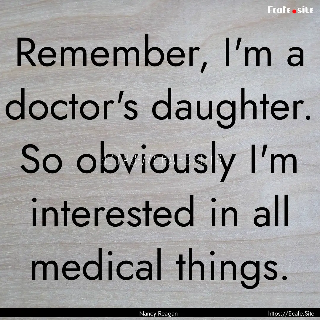 Remember, I'm a doctor's daughter. So obviously.... : Quote by Nancy Reagan