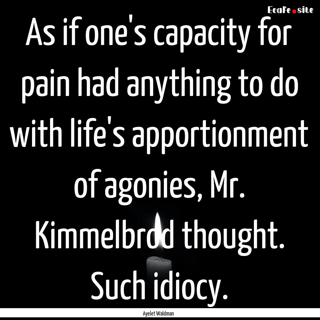 As if one's capacity for pain had anything.... : Quote by Ayelet Waldman