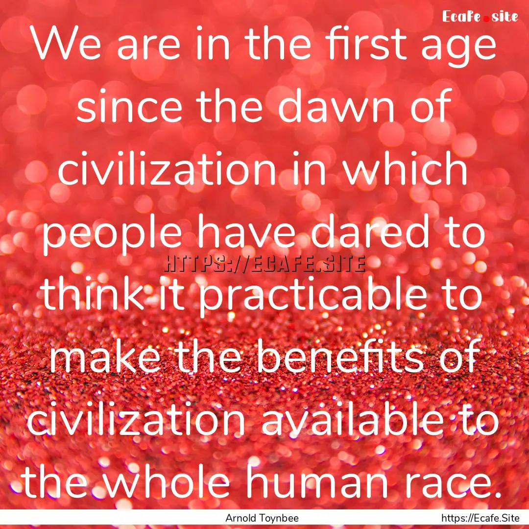 We are in the first age since the dawn of.... : Quote by Arnold Toynbee