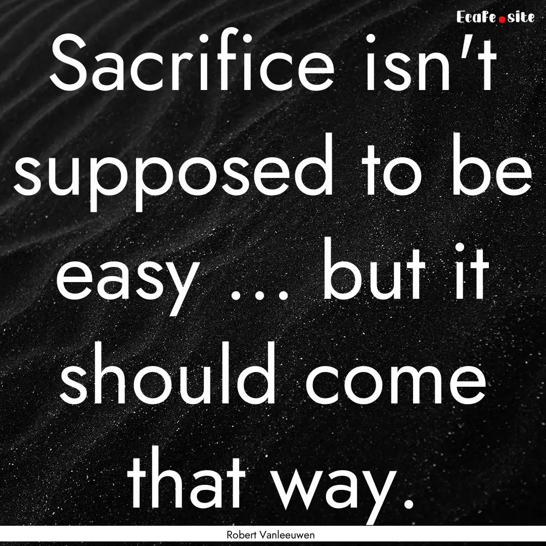 Sacrifice isn't supposed to be easy ... but.... : Quote by Robert Vanleeuwen