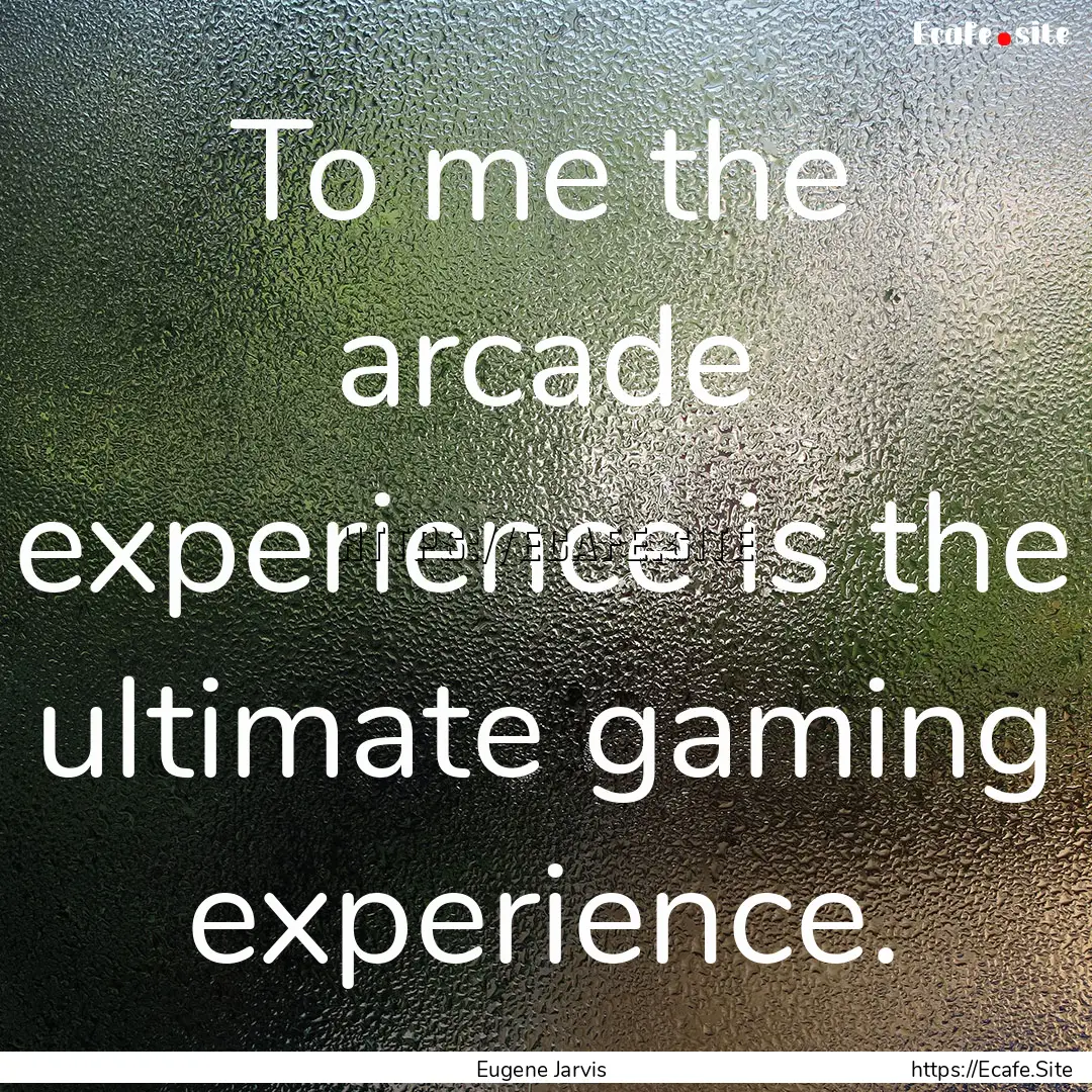 To me the arcade experience is the ultimate.... : Quote by Eugene Jarvis