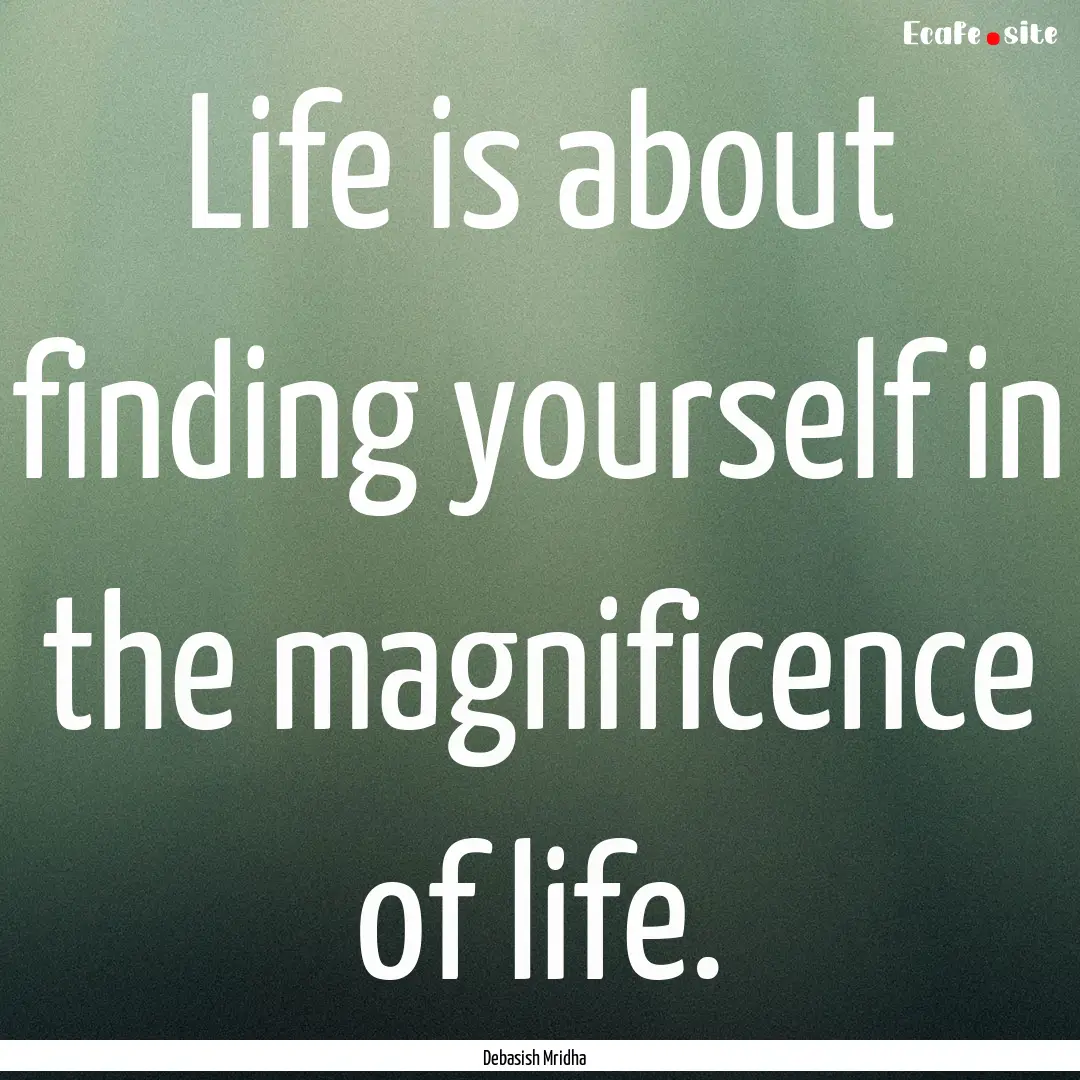 Life is about finding yourself in the magnificence.... : Quote by Debasish Mridha