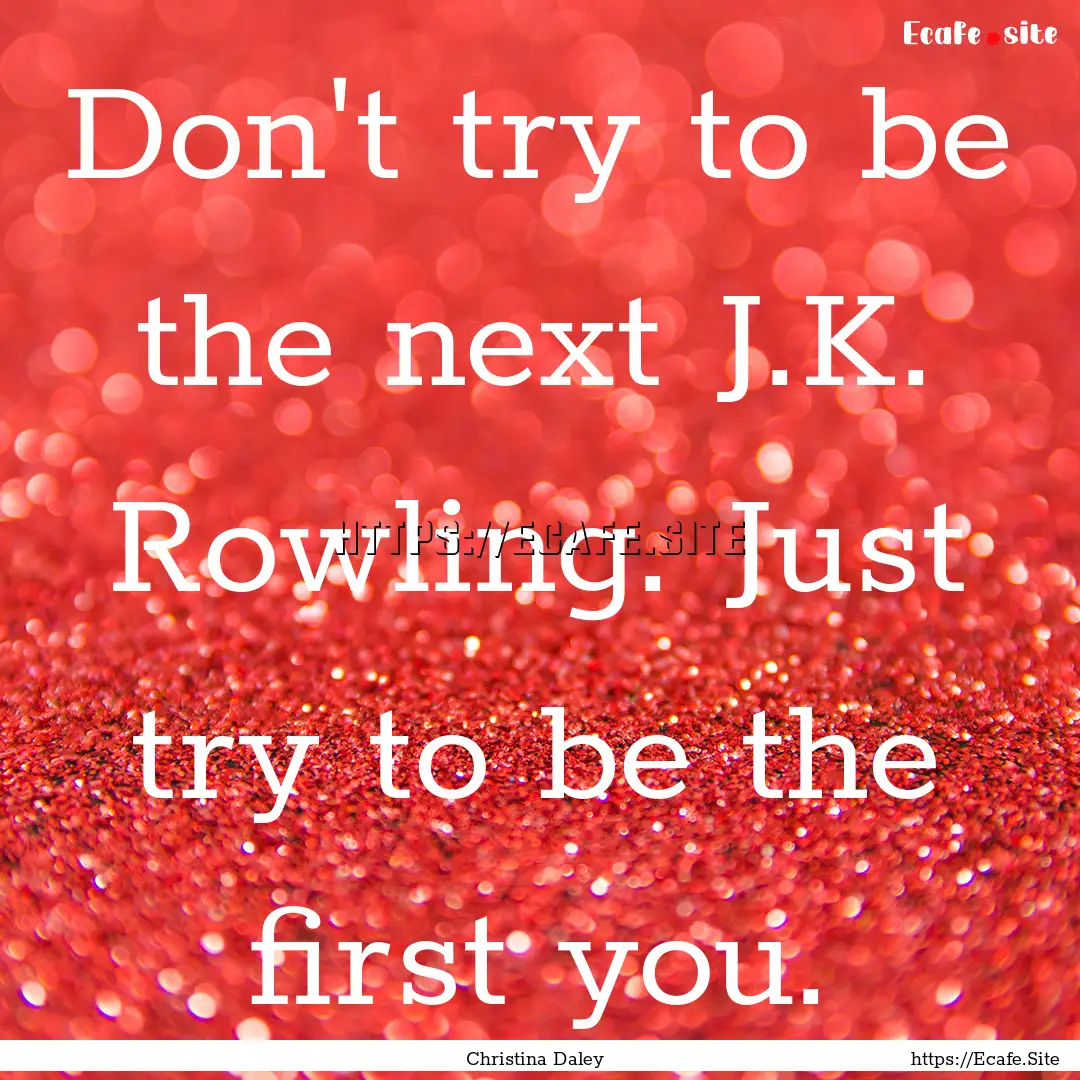 Don't try to be the next J.K. Rowling. Just.... : Quote by Christina Daley