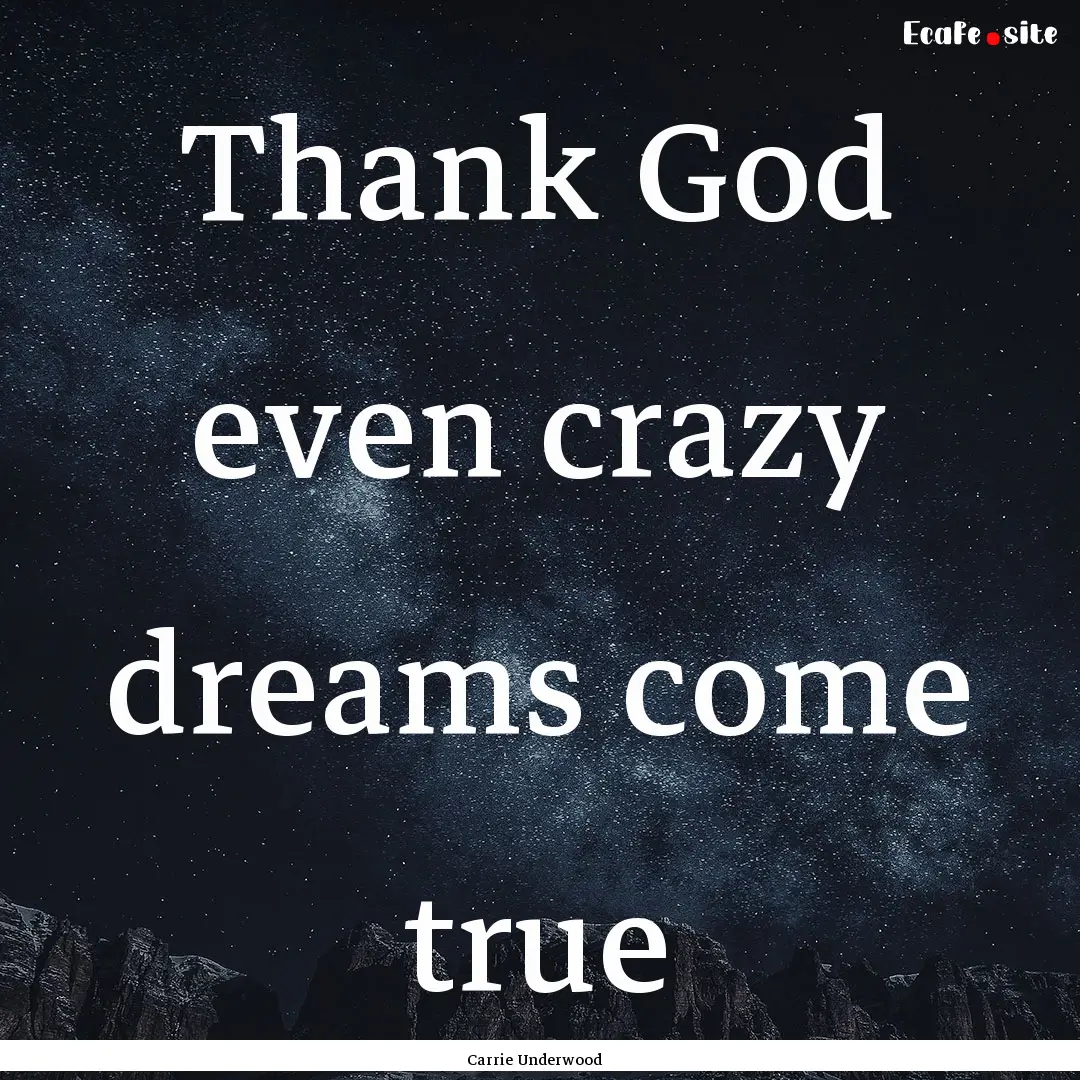 Thank God even crazy dreams come true : Quote by Carrie Underwood