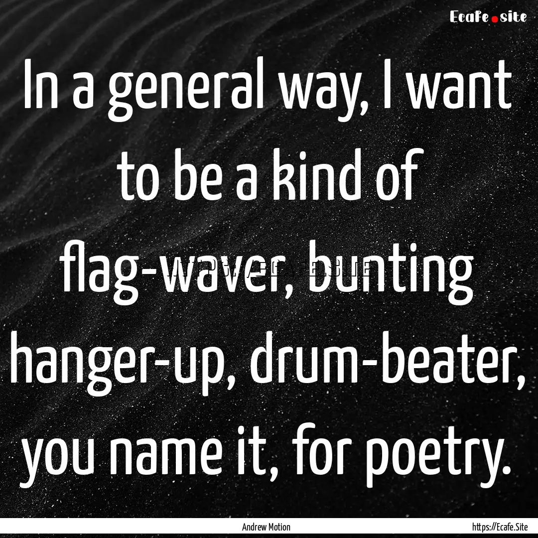 In a general way, I want to be a kind of.... : Quote by Andrew Motion