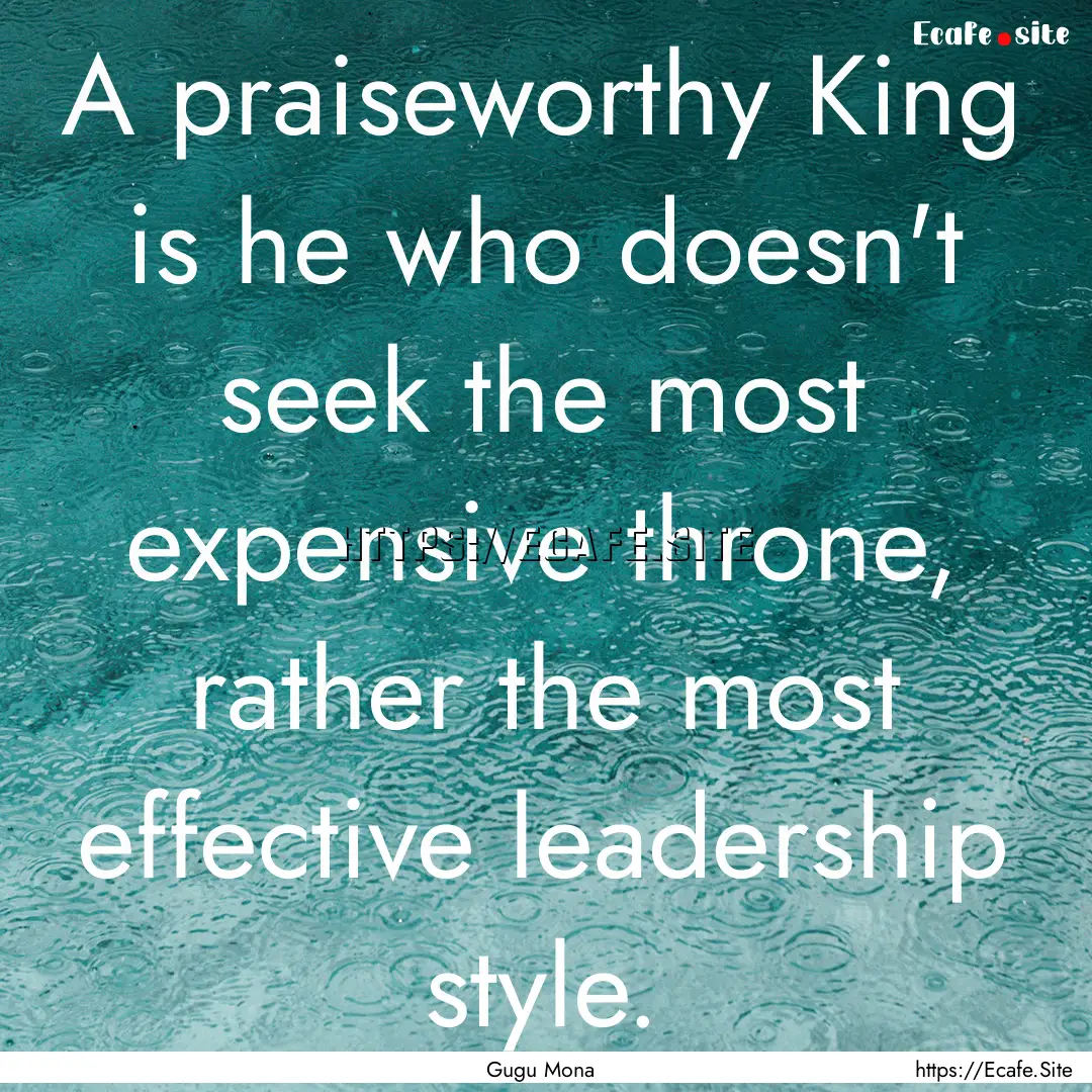 A praiseworthy King is he who doesn't seek.... : Quote by Gugu Mona