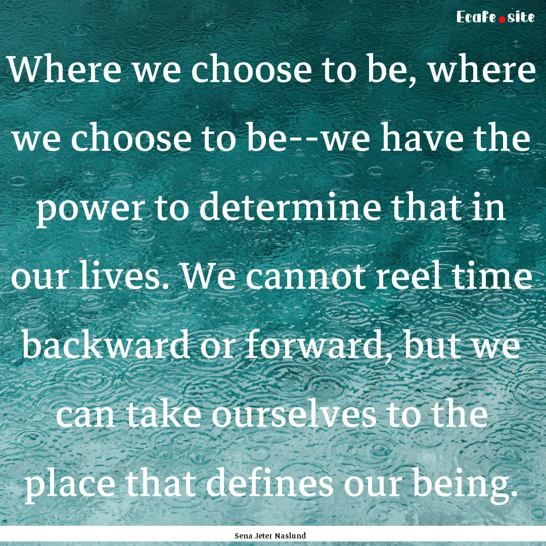 Where we choose to be, where we choose to.... : Quote by Sena Jeter Naslund