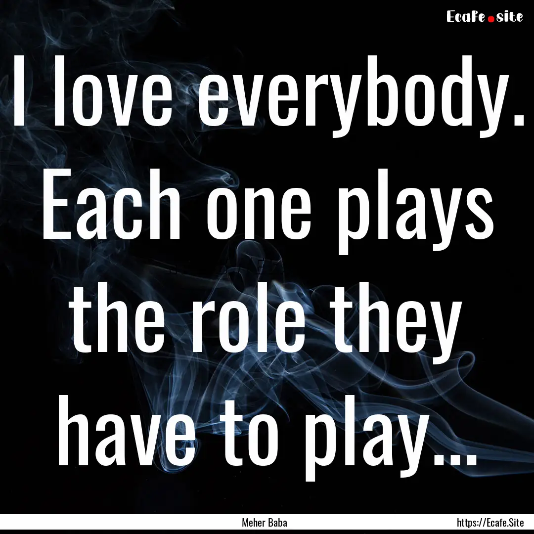 I love everybody. Each one plays the role.... : Quote by Meher Baba