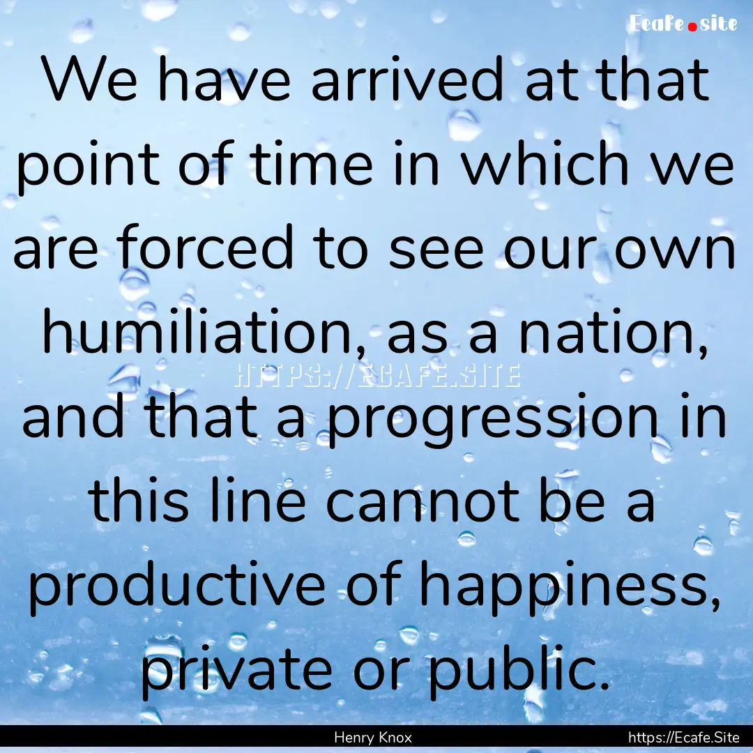 We have arrived at that point of time in.... : Quote by Henry Knox