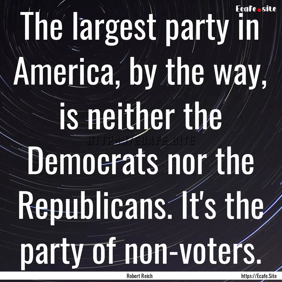 The largest party in America, by the way,.... : Quote by Robert Reich