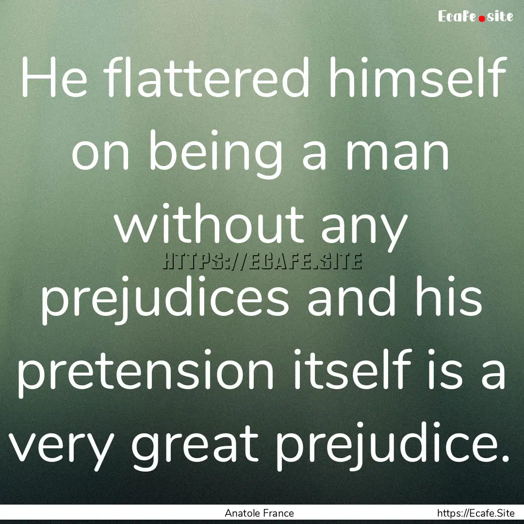 He flattered himself on being a man without.... : Quote by Anatole France