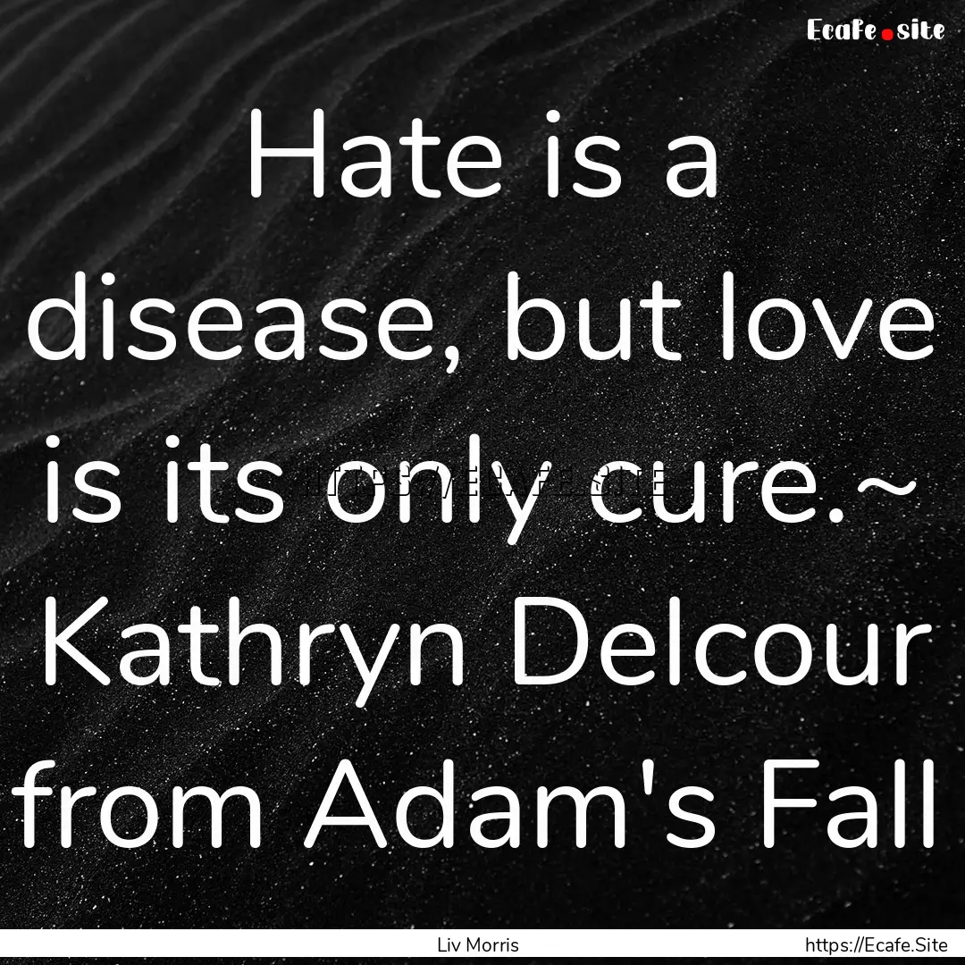 Hate is a disease, but love is its only cure.~.... : Quote by Liv Morris