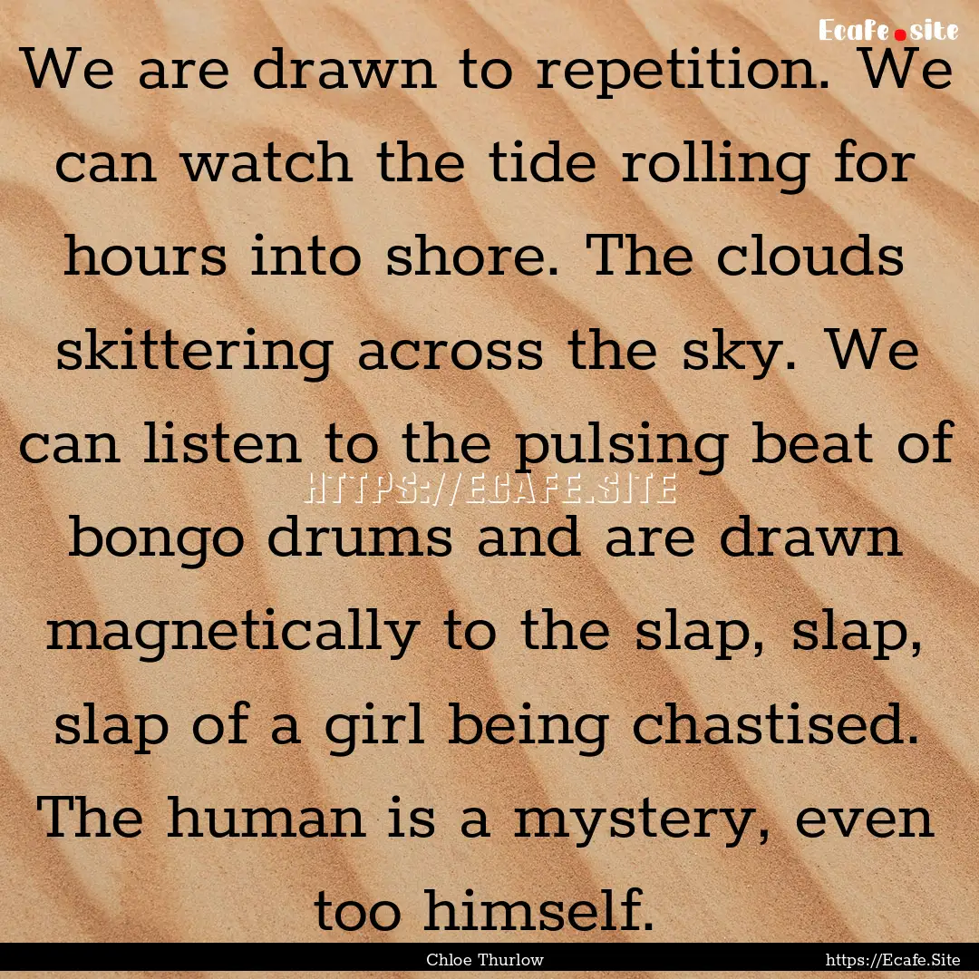 We are drawn to repetition. We can watch.... : Quote by Chloe Thurlow