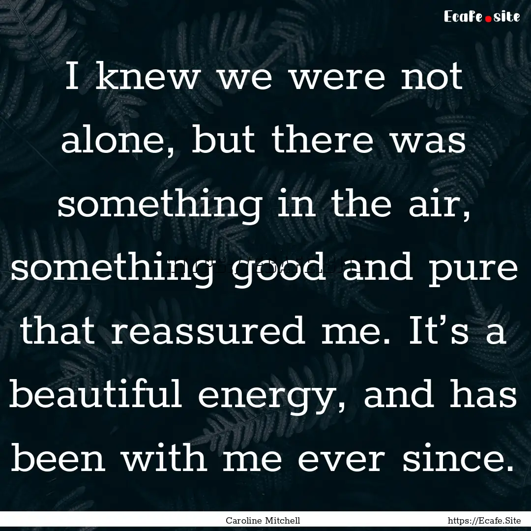 I knew we were not alone, but there was something.... : Quote by Caroline Mitchell