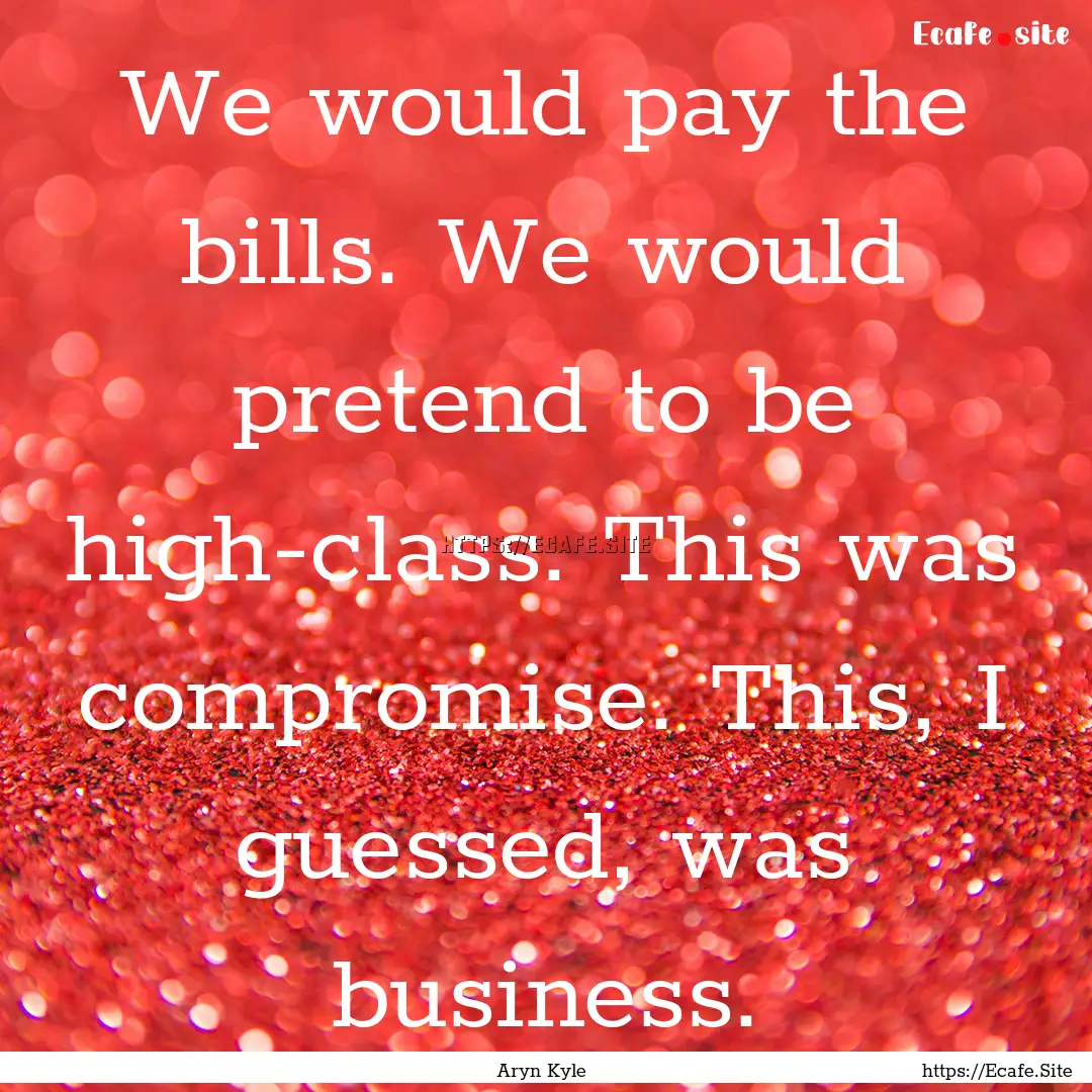 We would pay the bills. We would pretend.... : Quote by Aryn Kyle