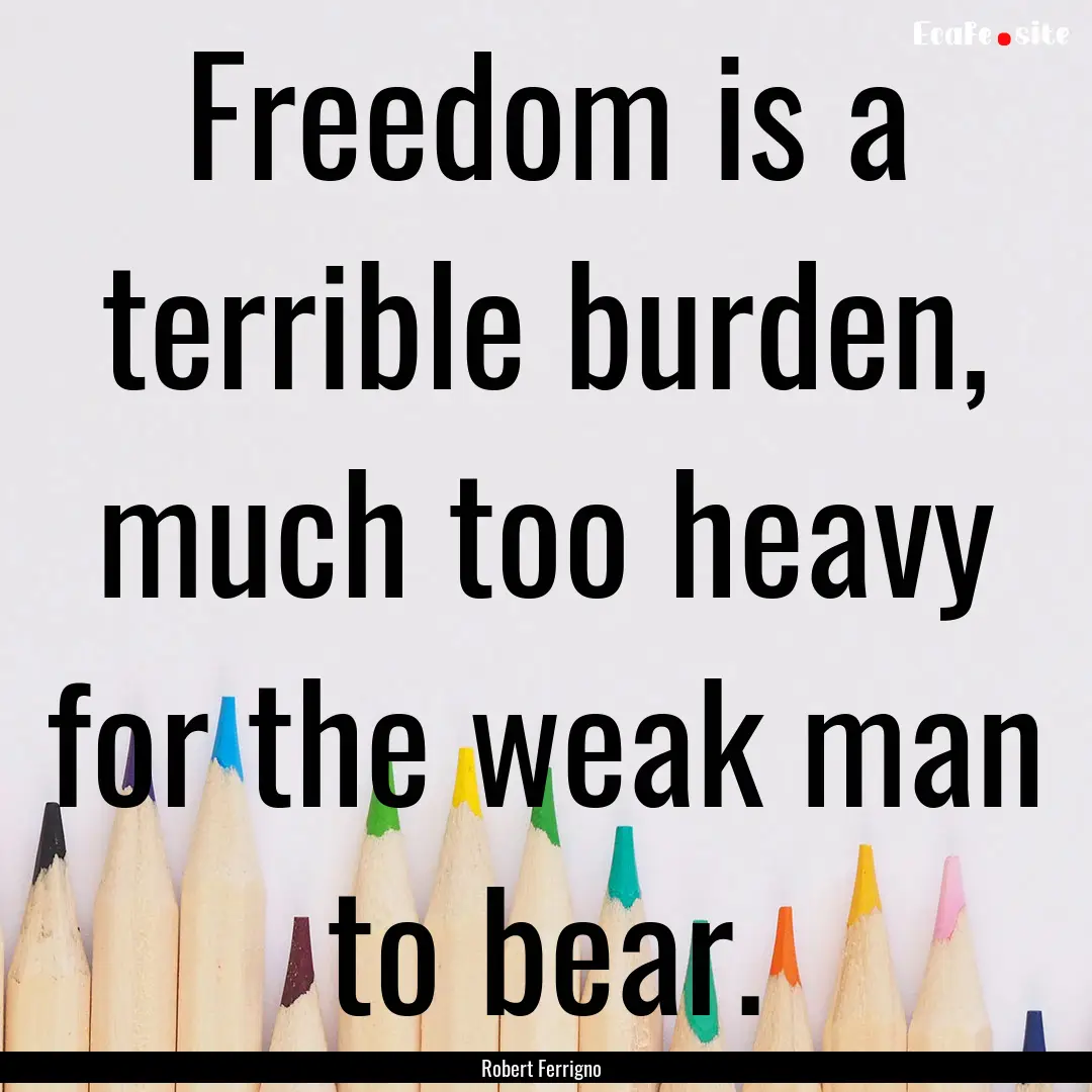 Freedom is a terrible burden, much too heavy.... : Quote by Robert Ferrigno