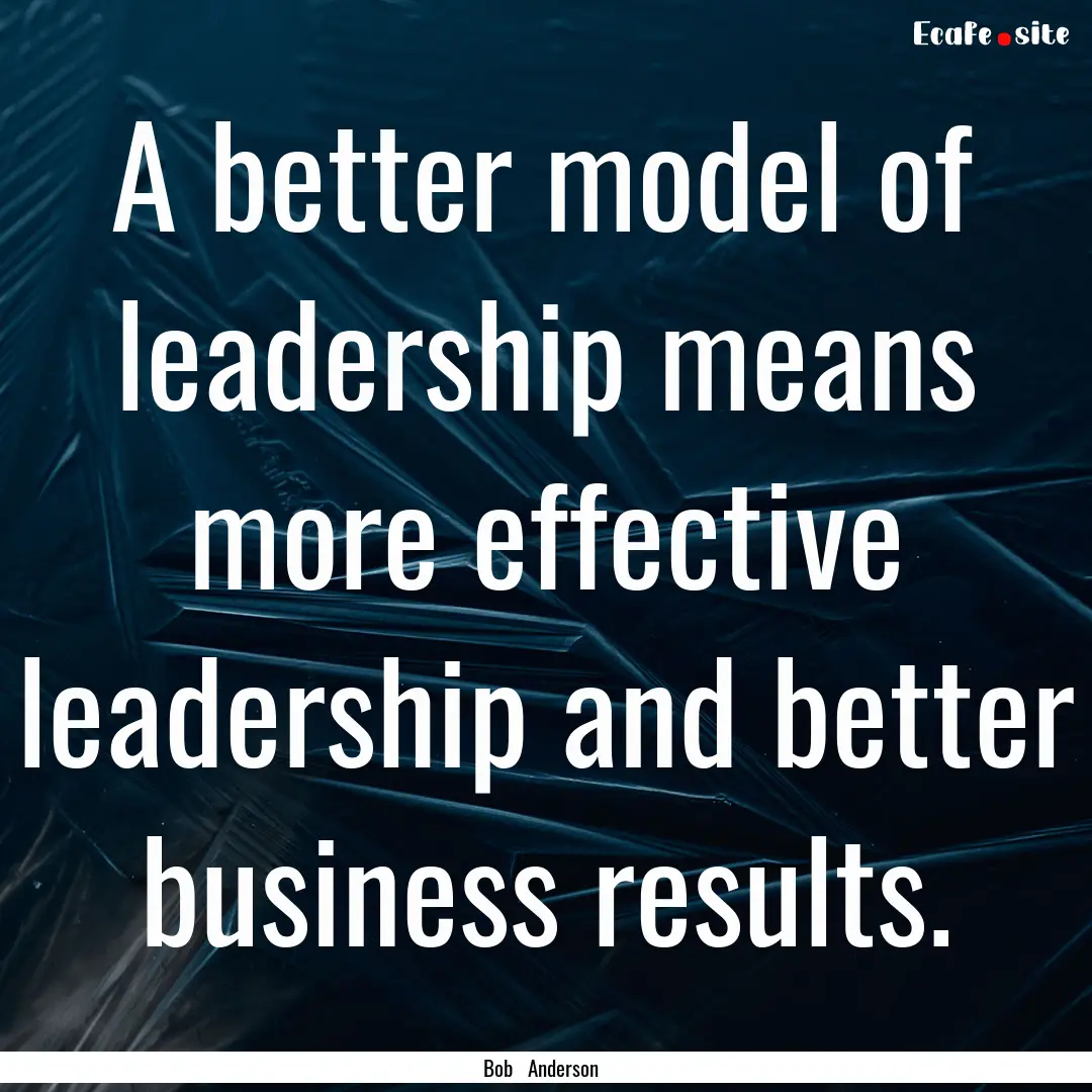 A better model of leadership means more effective.... : Quote by Bob Anderson