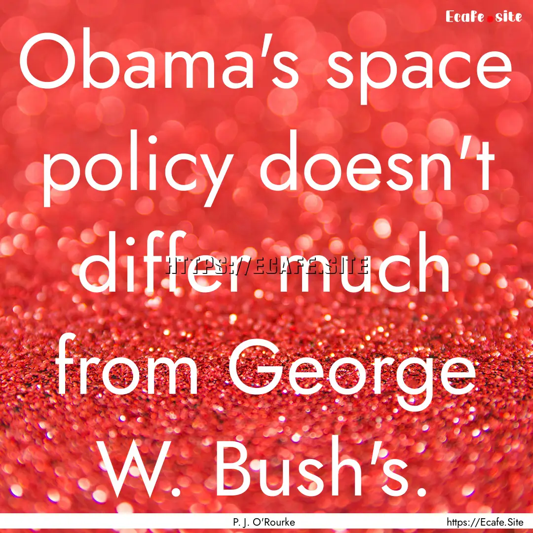 Obama's space policy doesn't differ much.... : Quote by P. J. O'Rourke