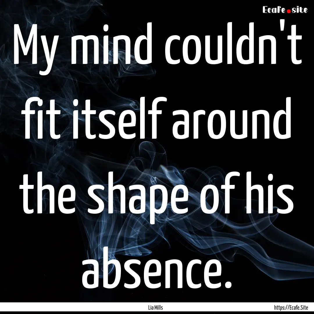 My mind couldn't fit itself around the shape.... : Quote by Lia Mills