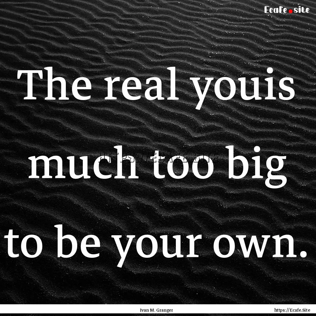 The real youis much too big to be your own..... : Quote by Ivan M. Granger