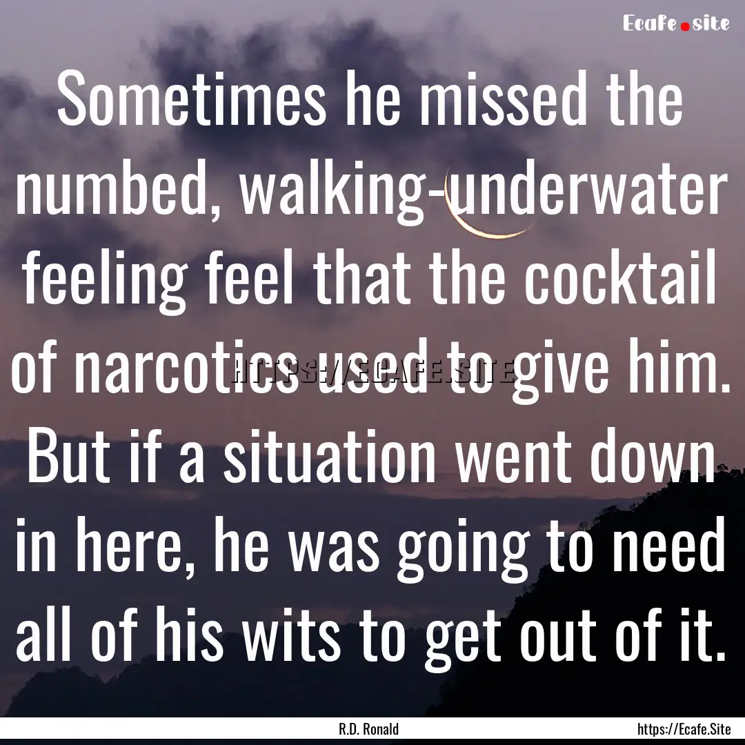 Sometimes he missed the numbed, walking-underwater.... : Quote by R.D. Ronald